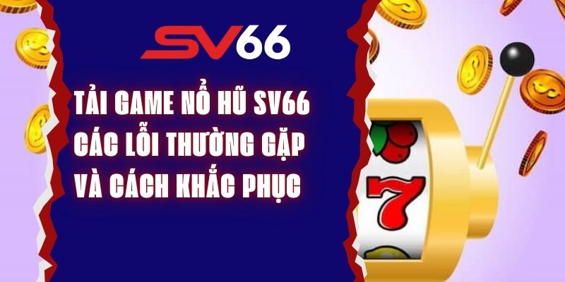 Tải Game Nổ Hũ SV66 - Các Lỗi Thường Gặp Và Cách Khắc Phục